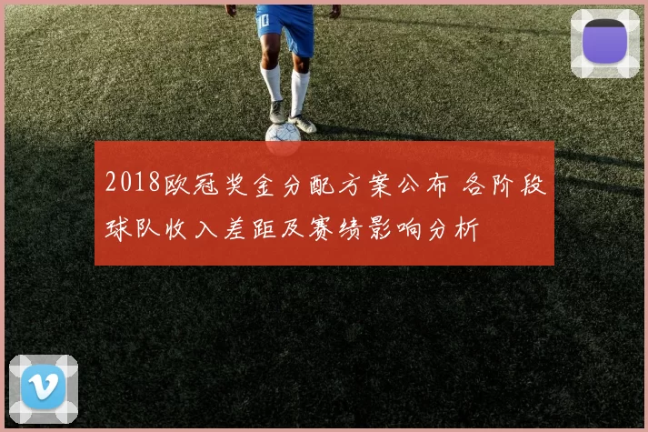 2018欧冠奖金分配方案公布 各阶段球队收入差距及赛绩影响分析