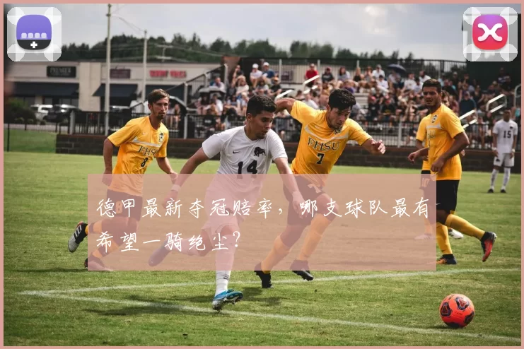 德甲最新夺冠赔率，哪支球队最有希望一骑绝尘？