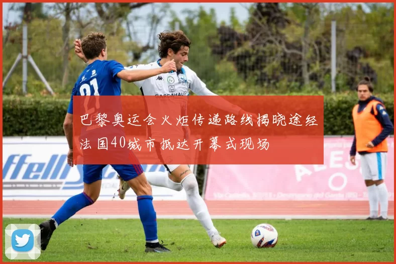 巴黎奥运会火炬传递路线揭晓途经法国40城市抵达开幕式现场