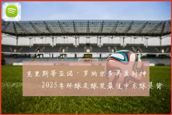 克里斯蒂亚诺·罗纳尔多再度封神：2025年环球足球奖最佳中东球员背后的故事_比赛_利雅得_马德里竞技