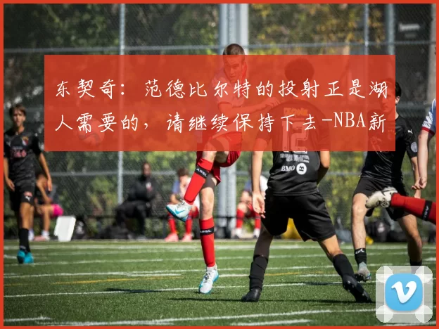 东契奇：范德比尔特的投射正是湖人需要的，请继续保持下去-NBA新闻