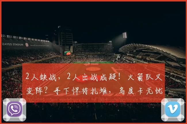 2人缺战，2人出战成疑！火箭队又变阵？手下悍将扎堆，乌度卡无忧