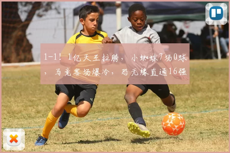 1-1！1亿天王拉胯，小蜘蛛7场0球，马竞客场爆冷，恐无缘直通16强