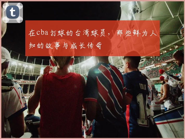 在cba打球的台湾球员，那些鲜为人知的故事与成长传奇