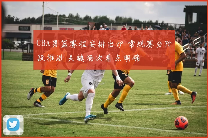 CBA男篮赛程安排出炉 常规赛分阶段推进 关键场次看点明确
