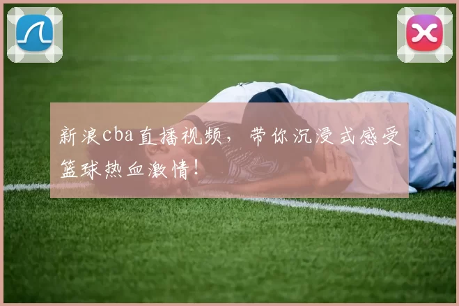 新浪cba直播视频，带你沉浸式感受篮球热血激情！