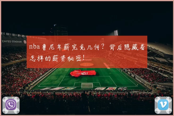 nba鲁尼年薪究竟几何？背后隐藏着怎样的薪资秘密！