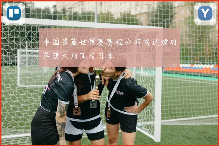 中国男篮世预赛赛程公布将连续对阵澳大利亚与日本