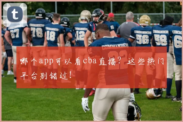 哪个app可以看cba直播？这些热门平台别错过！