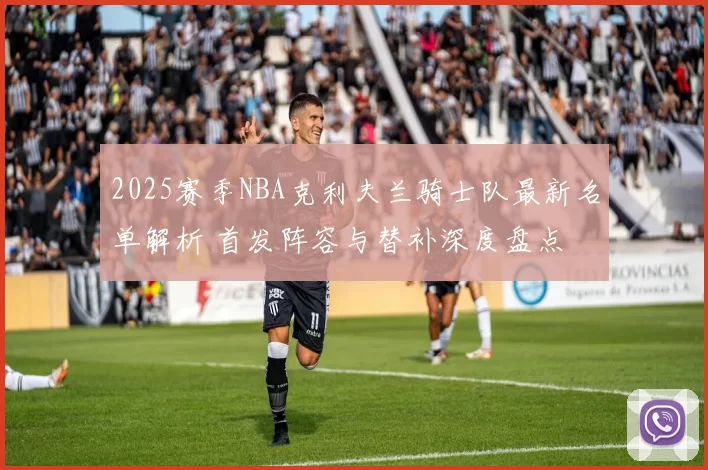 2025赛季NBA克利夫兰骑士队最新名单解析 首发阵容与替补深度盘点