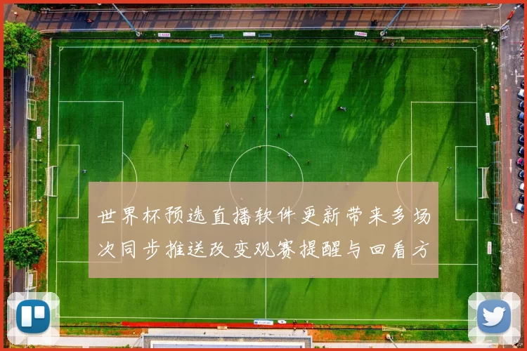 世界杯预选直播软件更新带来多场次同步推送改变观赛提醒与回看方式