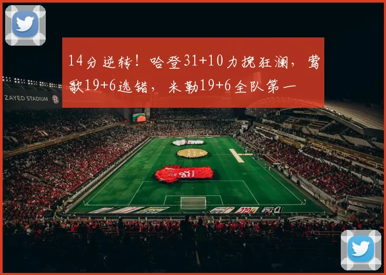 14分逆转！哈登31+10力挽狂澜，莺歌19+6选错，米勒19+6全队第一