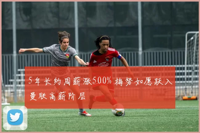 5年长约周薪涨500% 梅努如愿跃入曼联高薪阶层