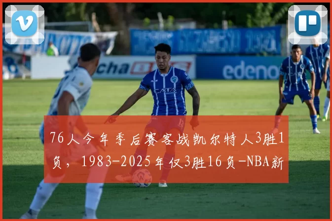 76人今年季后赛客战凯尔特人3胜1负，1983-2025年仅3胜16负-NBA新闻