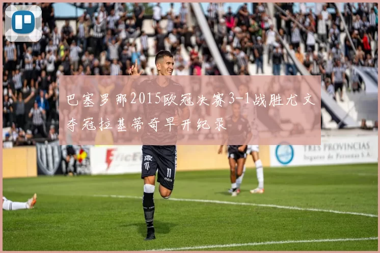 巴塞罗那2015欧冠决赛3-1战胜尤文夺冠拉基蒂奇早开纪录