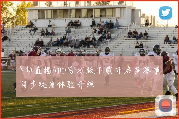 NBA直播App官方版下载开启多赛事同步观看体验升级