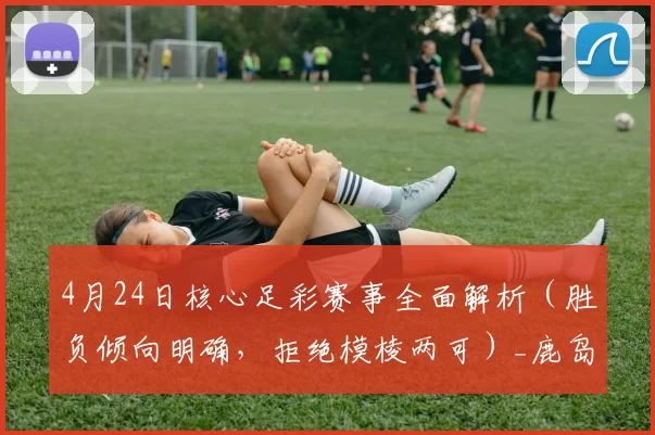 4月24日核心足彩赛事全面解析（胜负倾向明确，拒绝模棱两可）_鹿岛_状态_诺丁汉森林