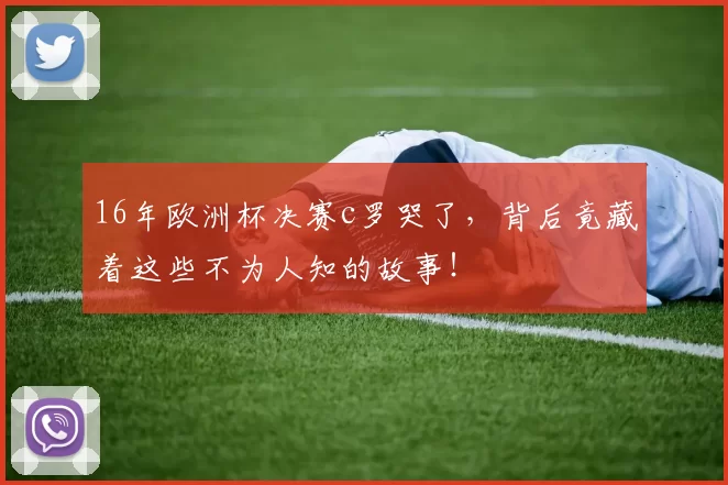 16年欧洲杯决赛c罗哭了，背后竟藏着这些不为人知的故事！
