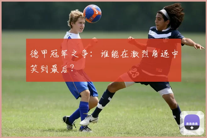 德甲冠军之争：谁能在激烈角逐中笑到最后？