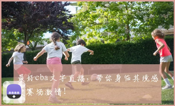最好cba文字直播，带你身临其境感受赛场激情！