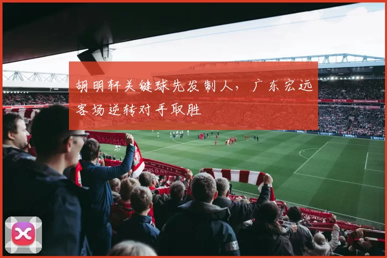 胡明轩关键球先发制人，广东宏远客场逆转对手取胜