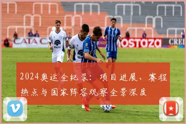 2024奥运全纪录：项目进展、赛程热点与国家阵容观察全景深度