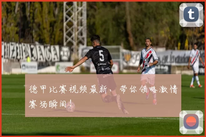 德甲比赛视频最新，带你领略激情赛场瞬间！