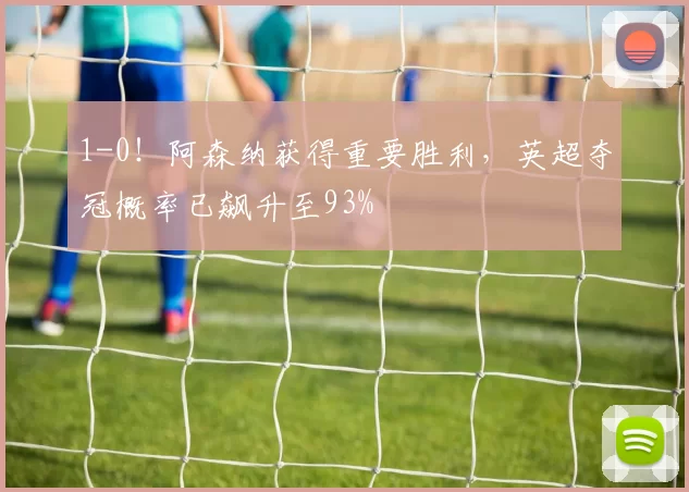 1-0！阿森纳获得重要胜利，英超夺冠概率已飙升至93%