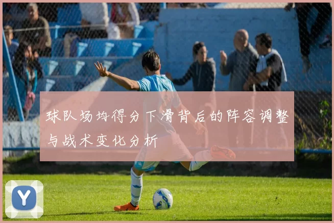 球队场均得分下滑背后的阵容调整与战术变化分析