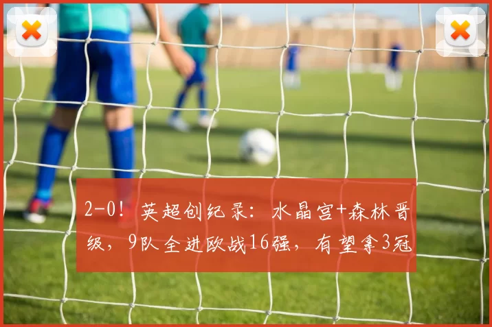 2-0！英超创纪录：水晶宫+森林晋级，9队全进欧战16强，有望拿3冠