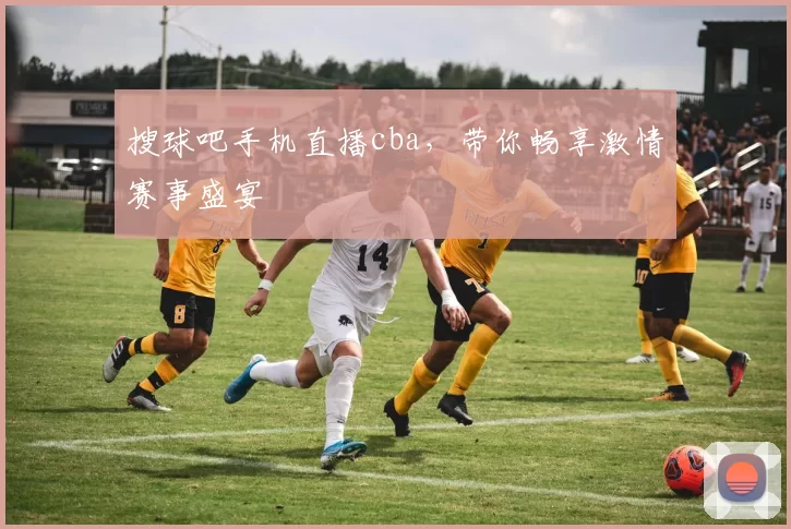 搜球吧手机直播cba，带你畅享激情赛事盛宴