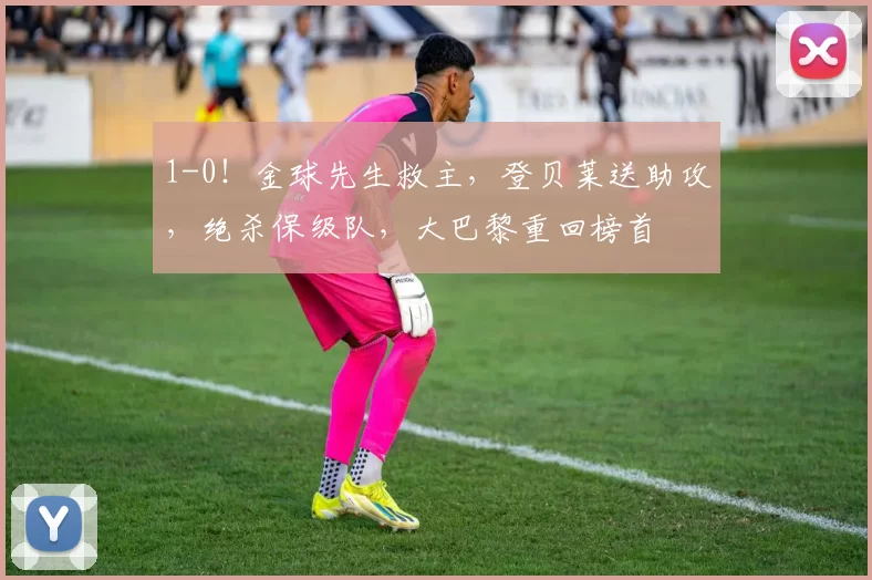 1-0！金球先生救主，登贝莱送助攻，绝杀保级队，大巴黎重回榜首