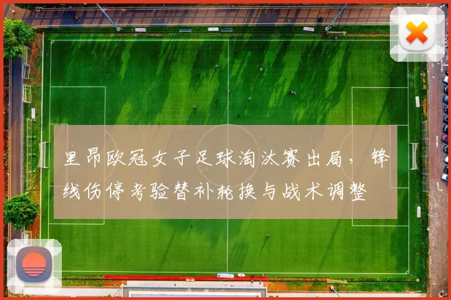里昂欧冠女子足球淘汰赛出局，锋线伤停考验替补轮换与战术调整