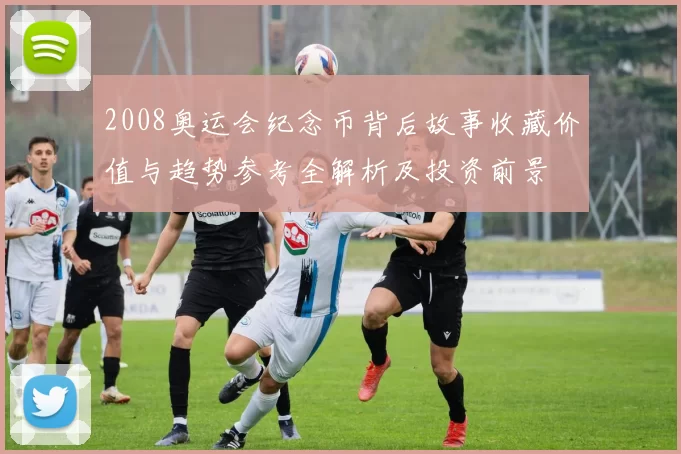 2008奥运会纪念币背后故事收藏价值与趋势参考全解析及投资前景