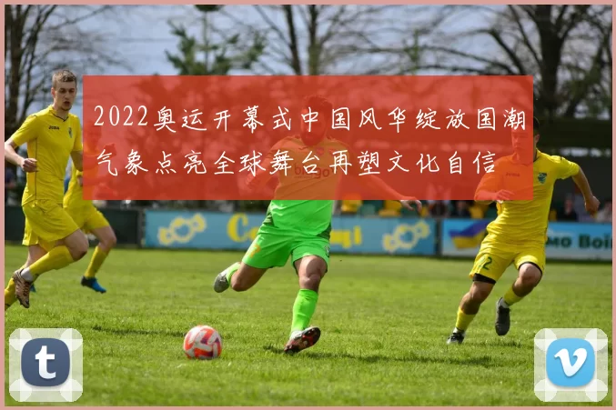 2022奥运开幕式中国风华绽放国潮气象点亮全球舞台再塑文化自信