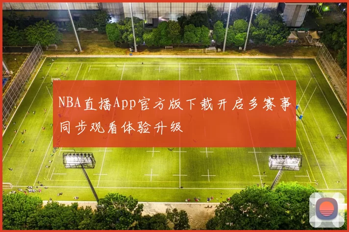 NBA直播App官方版下载开启多赛事同步观看体验升级
