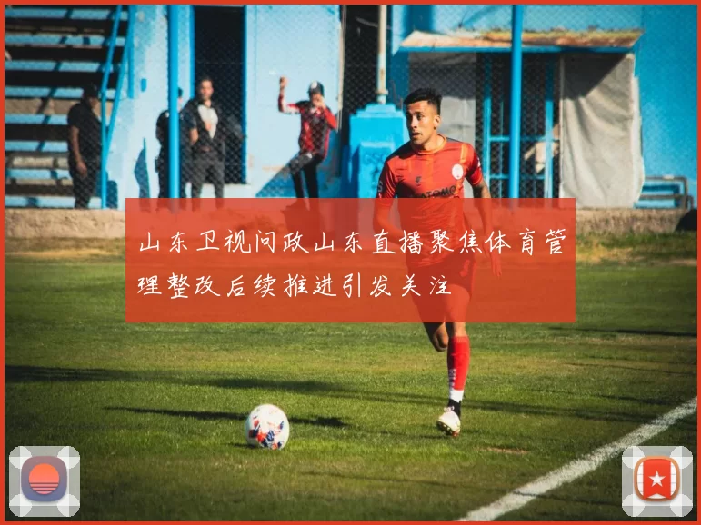 山东卫视问政山东直播聚焦体育管理整改后续推进引发关注