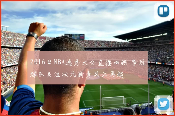 2016年NBA选秀大会直播回顾 争冠球队关注状元新秀风云再起