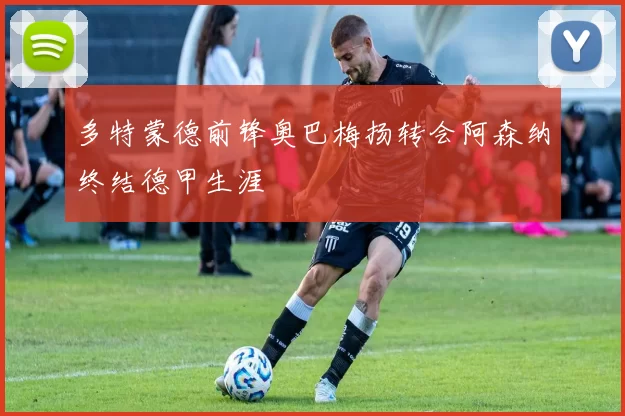 多特蒙德前锋奥巴梅扬转会阿森纳终结德甲生涯