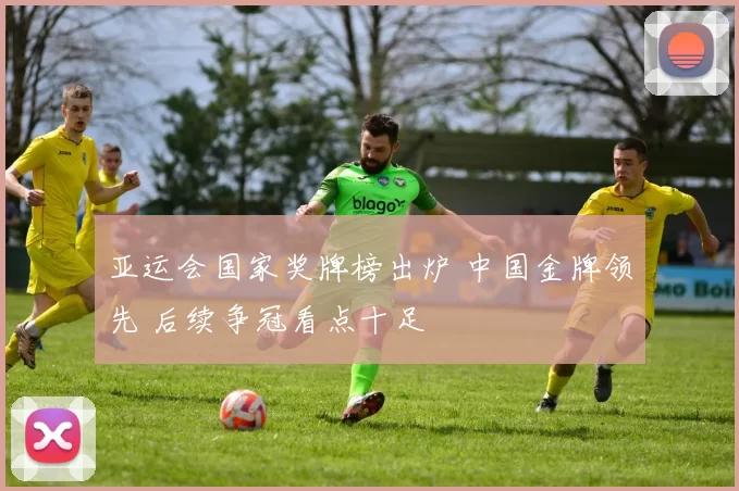 亚运会国家奖牌榜出炉 中国金牌领先 后续争冠看点十足