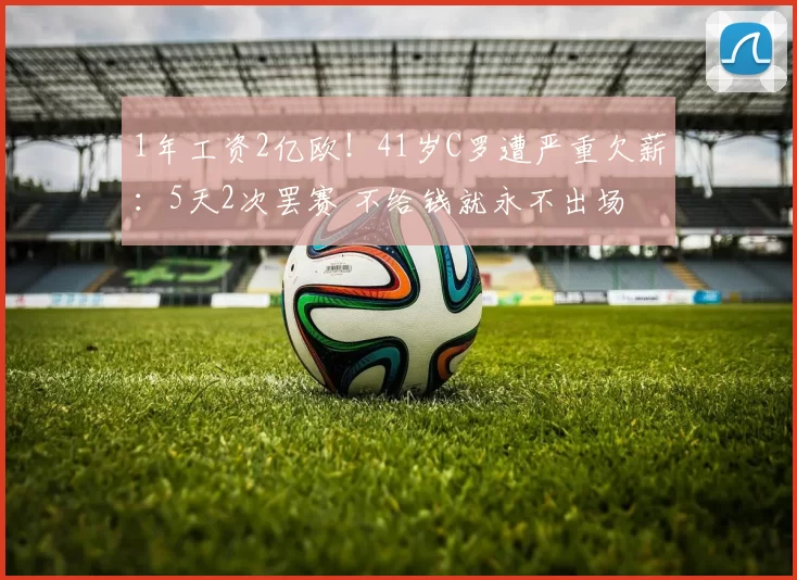 1年工资2亿欧！41岁C罗遭严重欠薪：5天2次罢赛 不给钱就永不出场