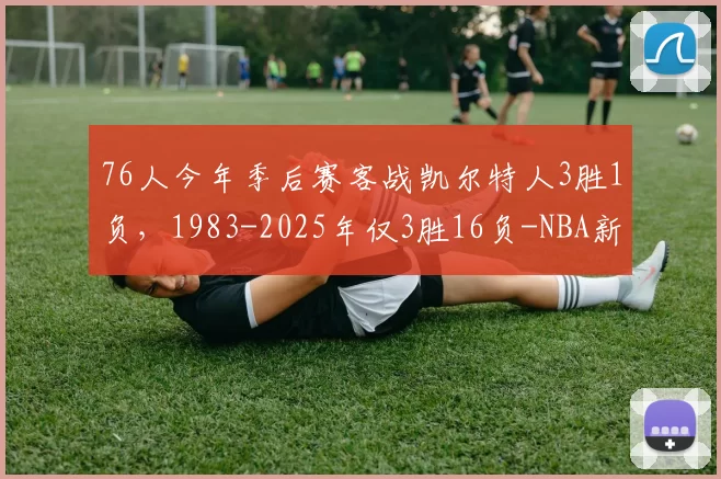 76人今年季后赛客战凯尔特人3胜1负，1983-2025年仅3胜16负-NBA新闻