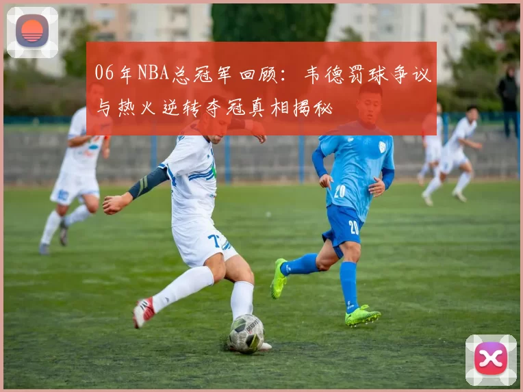 06年NBA总冠军回顾：韦德罚球争议与热火逆转夺冠真相揭秘