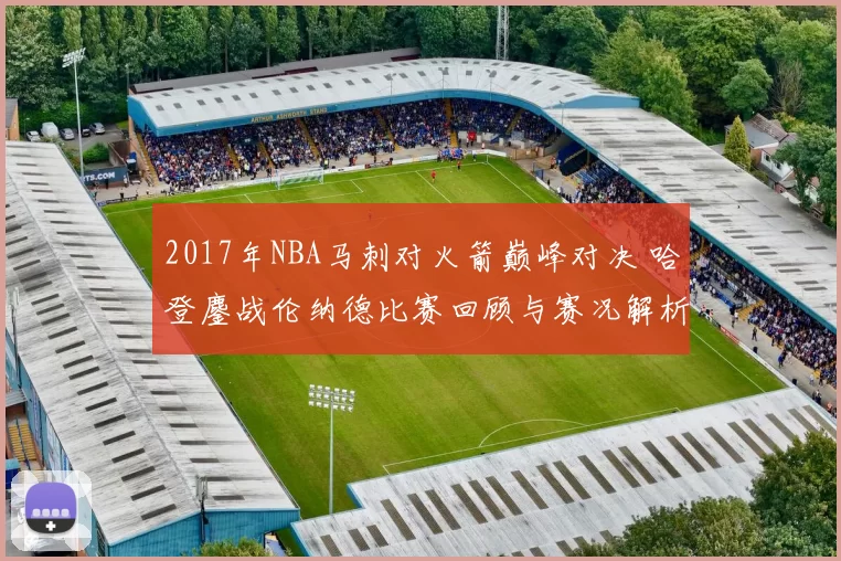 2017年NBA马刺对火箭巅峰对决 哈登鏖战伦纳德比赛回顾与赛况解析
