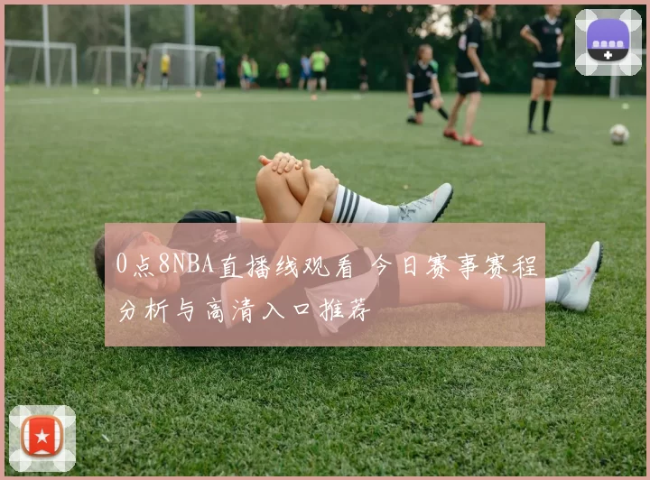 0点8NBA直播线观看 今日赛事赛程分析与高清入口推荐