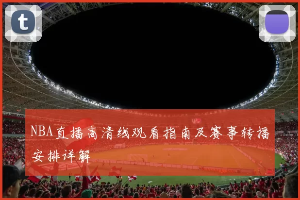 NBA直播高清线观看指南及赛事转播安排详解