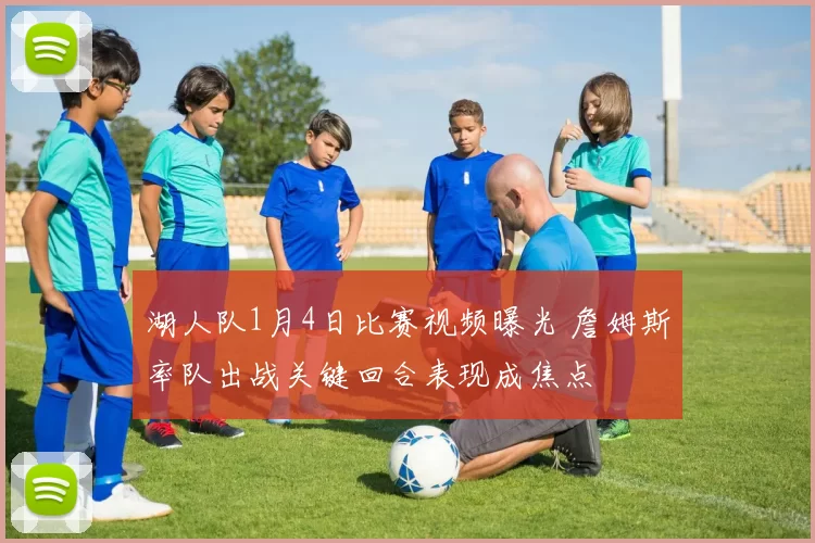 湖人队1月4日比赛视频曝光 詹姆斯率队出战关键回合表现成焦点