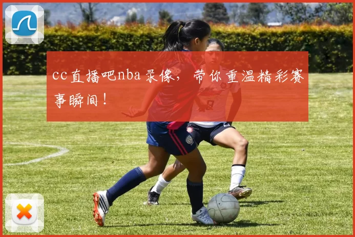 cc直播吧nba录像，带你重温精彩赛事瞬间！