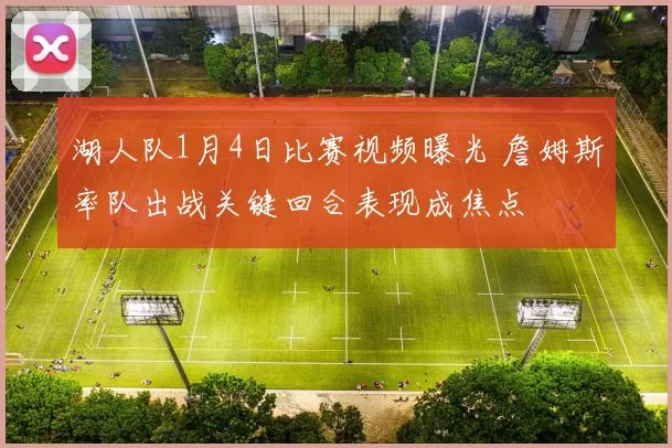 湖人队1月4日比赛视频曝光 詹姆斯率队出战关键回合表现成焦点
