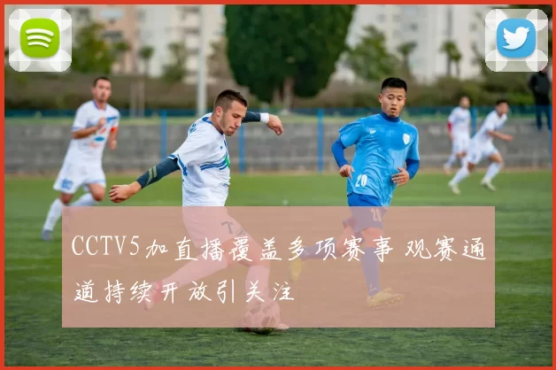 CCTV5加直播覆盖多项赛事 观赛通道持续开放引关注